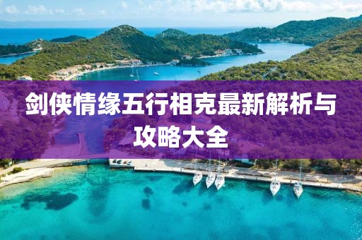 剑侠情缘五行相克最新解析与攻略大全