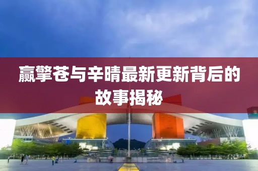 赢擎苍与辛晴最新更新背后的故事揭秘