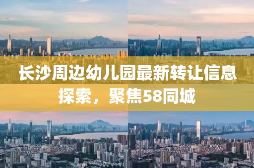长沙周边幼儿园最新转让信息探索，聚焦58同城