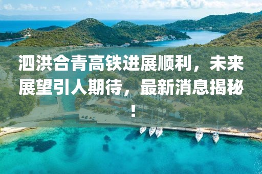 泗洪合青高铁进展顺利，未来展望引人期待，最新消息揭秘！