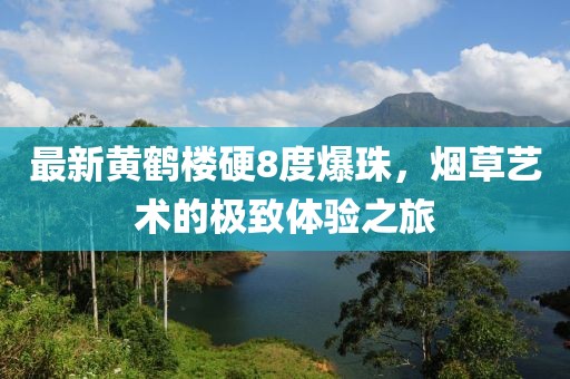 最新黄鹤楼硬8度爆珠，烟草艺术的极致体验之旅
