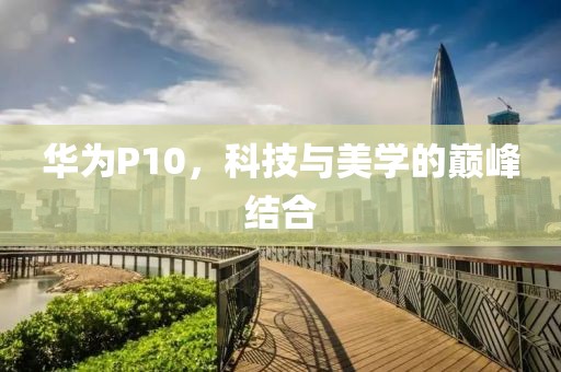 华为P10，科技与美学的巅峰结合
