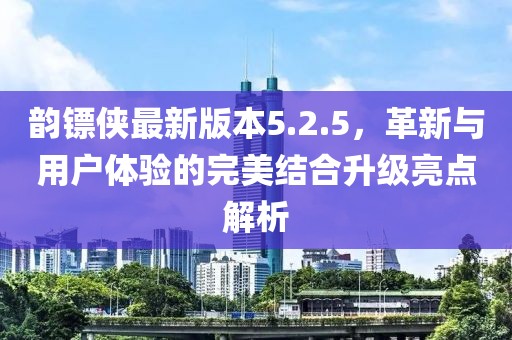 韵镖侠最新版本5.2.5，革新与用户体验的完美结合升级亮点解析