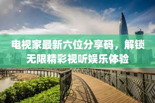 电视家最新六位分享码，解锁无限精彩视听娱乐体验