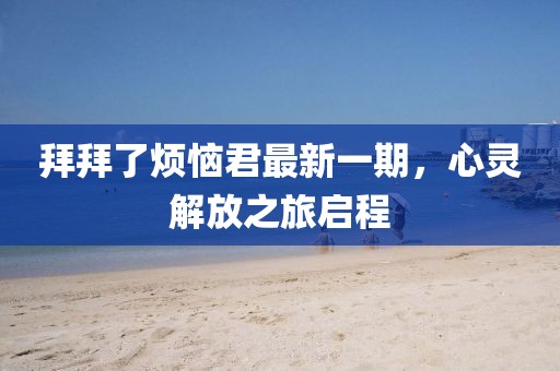 拜拜了烦恼君最新一期，心灵解放之旅启程