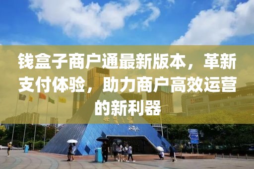 钱盒子商户通最新版本，革新支付体验，助力商户高效运营的新利器