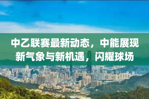 中乙联赛最新动态，中能展现新气象与新机遇，闪耀球场