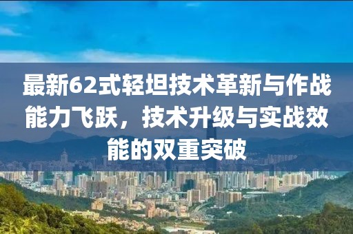 最新62式轻坦技术革新与作战能力飞跃，技术升级与实战效能的双重突破