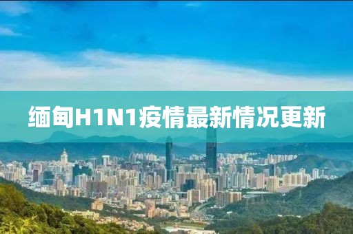 缅甸H1N1疫情最新情况更新