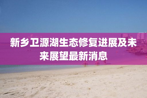 新乡卫源湖生态修复进展及未来展望最新消息
