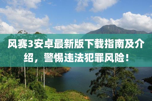 风赛3安卓最新版下载指南及介绍，警惕违法犯罪风险！
