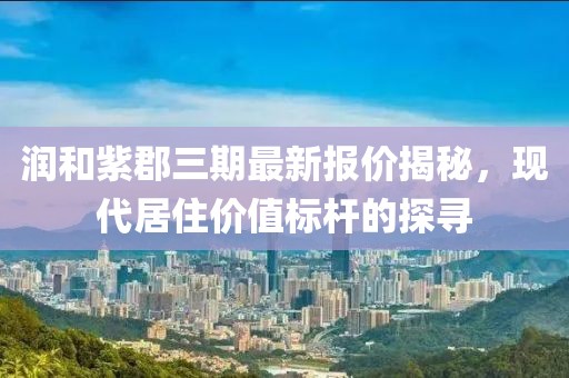 润和紫郡三期最新报价揭秘，现代居住价值标杆的探寻