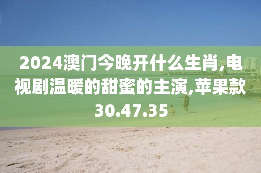 2024澳门今晚开什么生肖,电视剧温暖的甜蜜的主演,苹果款30.47.35