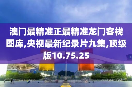 澳门最精准正最精准龙门客栈图库,央视最新纪录片九集,顶级版10.75.25