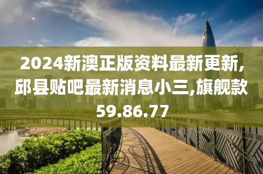 2024新澳正版资料最新更新,邱县贴吧最新消息小三,旗舰款59.86.77