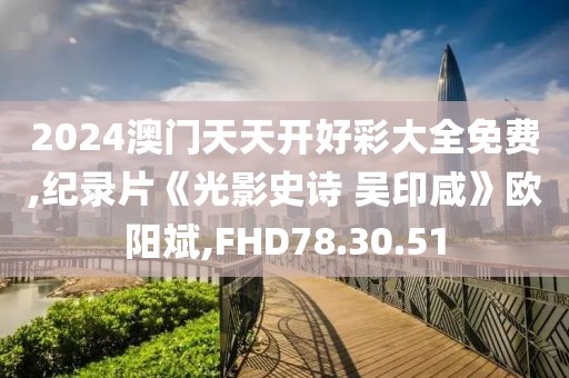 2024澳门天天开好彩大全免费,纪录片《光影史诗 吴印咸》欧阳斌,FHD78.30.51