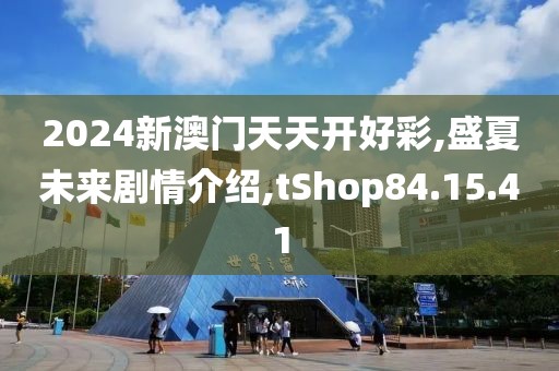 2024新澳门天天开好彩,盛夏未来剧情介绍,tShop84.15.41