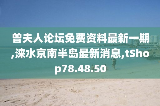 曾夫人论坛免费资料最新一期,涞水京南半岛最新消息,tShop78.48.50