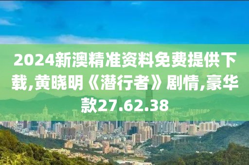 2024新澳精准资料免费提供下载,黄晓明《潜行者》剧情,豪华款27.62.38