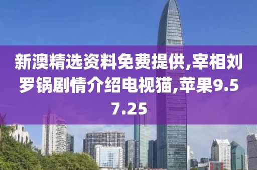 新澳精选资料免费提供,宰相刘罗锅剧情介绍电视猫,苹果9.57.25