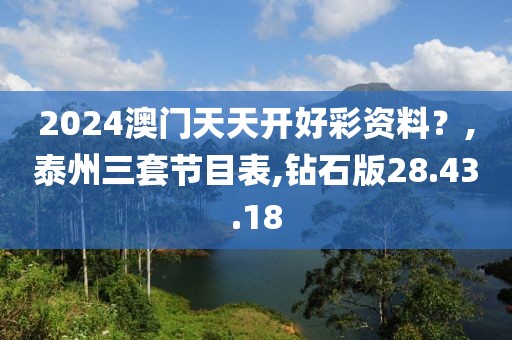 2024澳门天天开好彩资料？,泰州三套节目表,钻石版28.43.18