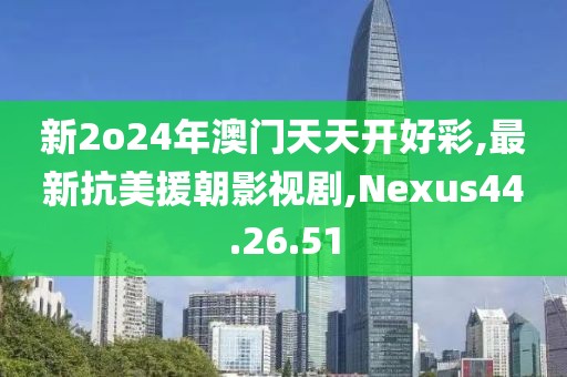 新2o24年澳门天天开好彩,最新抗美援朝影视剧,Nexus44.26.51