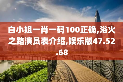 白小姐一肖一码100正确,浴火之路演员表介绍,娱乐版47.52.68
