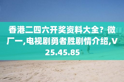 香港二四六开奖资料大全？微厂一,电视剧勇者胜剧情介绍,V25.45.85