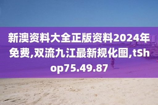 新澳资料大全正版资料2024年免费,双流九江最新规化图,tShop75.49.87