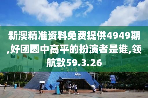 新澳精准资料免费提供4949期,好团圆中高平的扮演者是谁,领航款59.3.26