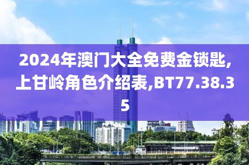 2024年澳门大全免费金锁匙,上甘岭角色介绍表,BT77.38.35