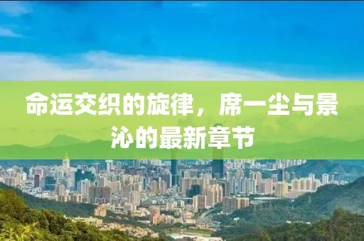命运交织的旋律，席一尘与景沁的最新章节