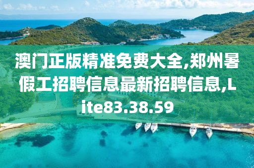 澳门正版精准免费大全,郑州暑假工招聘信息最新招聘信息,Lite83.38.59