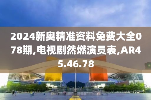 2024新奥精准资料免费大全078期,电视剧然燃演员表,AR45.46.78