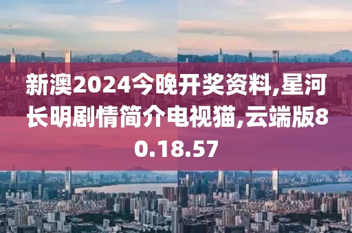 新澳2024今晚开奖资料,星河长明剧情简介电视猫,云端版80.18.57