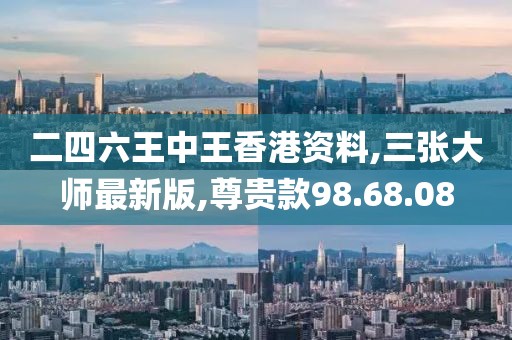 二四六王中王香港资料,三张大师最新版,尊贵款98.68.08