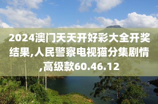 2024澳门天天开好彩大全开奖结果,人民警察电视猫分集剧情,高级款60.46.12