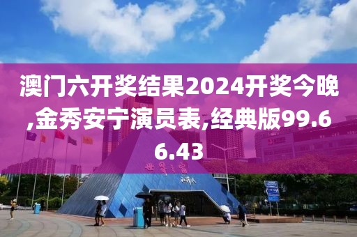 澳门六开奖结果2024开奖今晚,金秀安宁演员表,经典版99.66.43