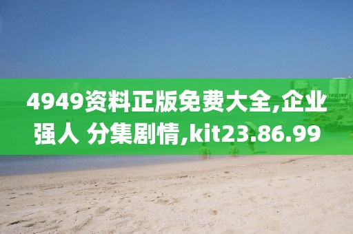 4949资料正版免费大全,企业强人 分集剧情,kit23.86.99