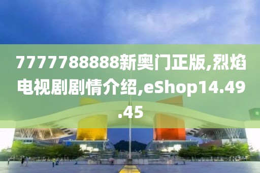 7777788888新奥门正版,烈焰电视剧剧情介绍,eShop14.49.45
