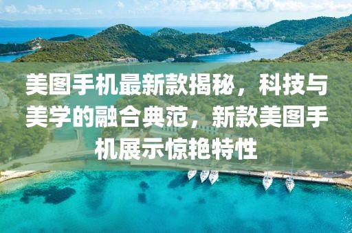美图手机最新款揭秘，科技与美学的融合典范，新款美图手机展示惊艳特性