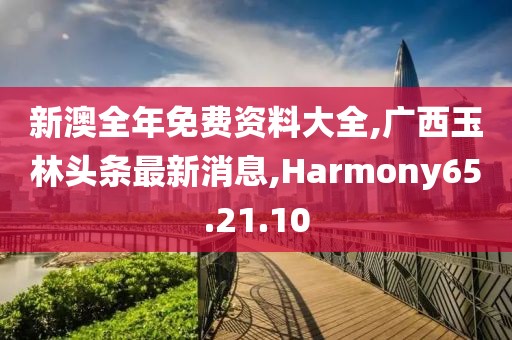 新澳全年免费资料大全,广西玉林头条最新消息,Harmony65.21.10