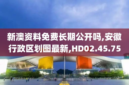 新澳资料免费长期公开吗,安徽行政区划图最新,HD02.45.75