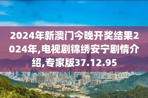 2024年新澳门今晚开奖结果2024年,电视剧锦绣安宁剧情介绍,专家版37.12.95