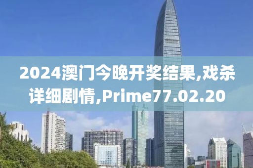 2024澳门今晚开奖结果,戏杀详细剧情,Prime77.02.20
