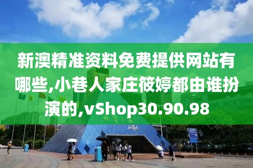 新澳精准资料免费提供网站有哪些,小巷人家庄筱婷都由谁扮演的,vShop30.90.98