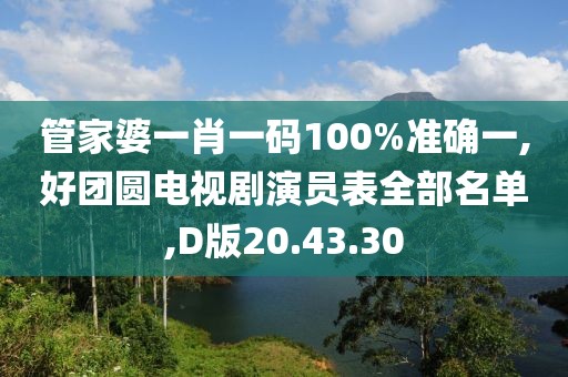 管家婆一肖一码100%准确一,好团圆电视剧演员表全部名单,D版20.43.30