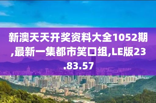 新澳天天开奖资料大全1052期,最新一集都市笑口组,LE版23.83.57