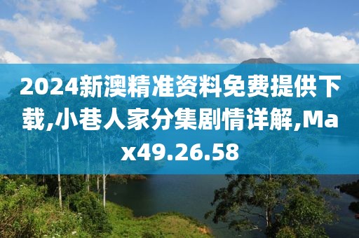 2024新澳精准资料免费提供下载,小巷人家分集剧情详解,Max49.26.58