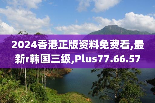 2024香港正版资料免费看,最新r韩国三级,Plus77.66.57